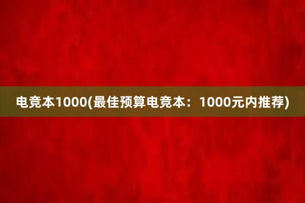 电竞本1000(最佳预算电竞本：1000元内推荐)