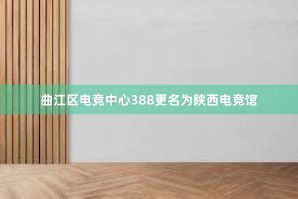 曲江区电竞中心388更名为陕西电竞馆