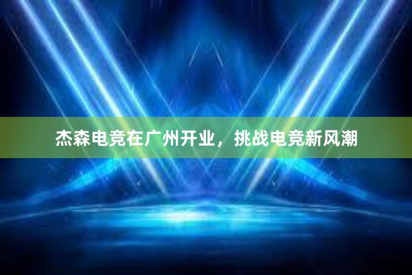 杰森电竞在广州开业，挑战电竞新风潮